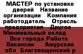 МАСТЕР по установке дверей › Название организации ­ Компания-работодатель › Отрасль предприятия ­ Другое › Минимальный оклад ­ 1 - Все города Работа » Вакансии   . Амурская обл.,Благовещенский р-н